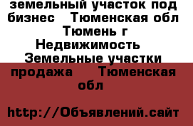 земельный участок под бизнес - Тюменская обл., Тюмень г. Недвижимость » Земельные участки продажа   . Тюменская обл.